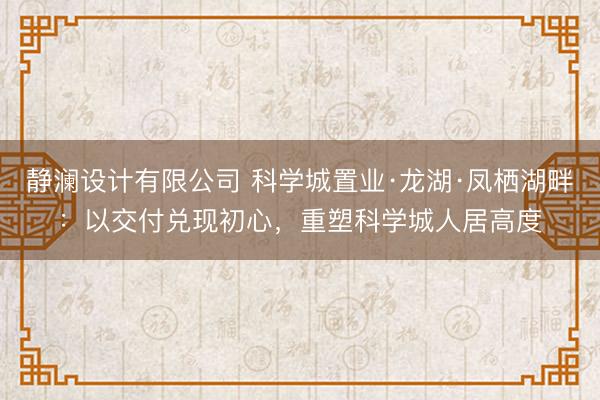 静澜设计有限公司 科学城置业·龙湖·凤栖湖畔：以交付兑现初心，重塑科学城人居高度