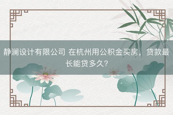 静澜设计有限公司 在杭州用公积金买房，贷款最长能贷多久？
