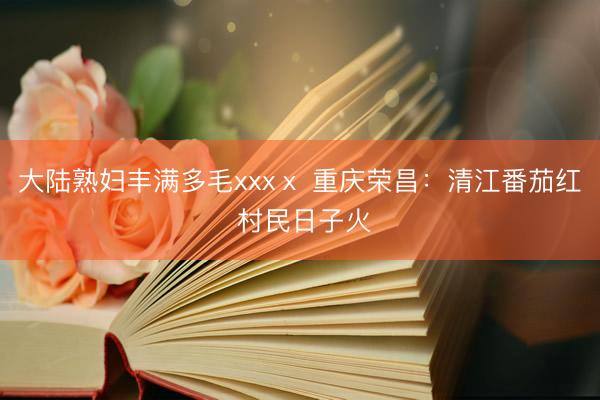 大陆熟妇丰满多毛xxxⅹ 重庆荣昌：清江番茄红 村民日子火