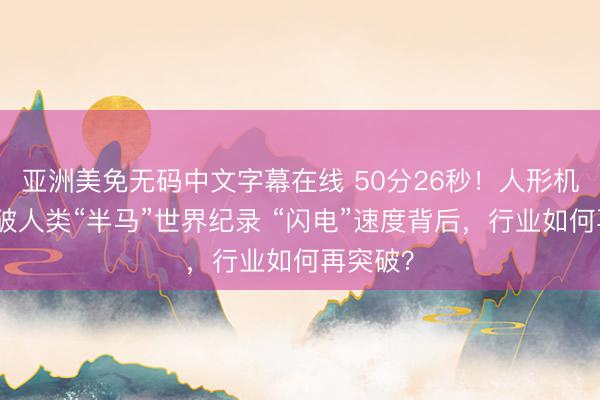 亚洲美免无码中文字幕在线 50分26秒！人形机器人打破人类“半马”世界纪录 “闪电”速度背后，行业如何再突破？