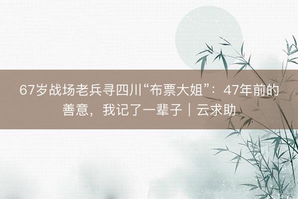 67岁战场老兵寻四川“布票大姐”：47年前的善意，我记了一辈子｜云求助