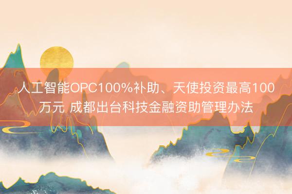 人工智能OPC100%补助、天使投资最高100万元 成都出台科技金融资助管理办法