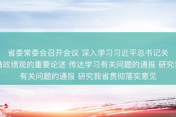 省委常委会召开会议 深入学习习近平总书记关于树立和践行正确政绩观的重要论述 传达学习有关问题的通报 研究我省贯彻落实意见