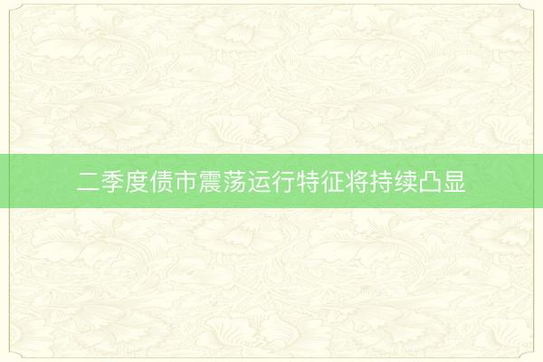 二季度债市震荡运行特征将持续凸显