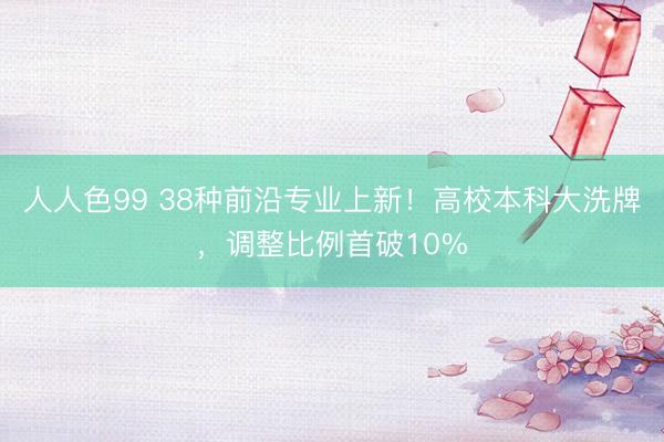 人人色99 38种前沿专业上新！高校本科大洗牌，调整比例首破10%