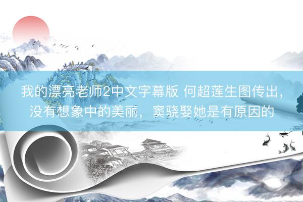 我的漂亮老师2中文字幕版 何超莲生图传出，没有想象中的美丽，窦骁娶她是有原因的