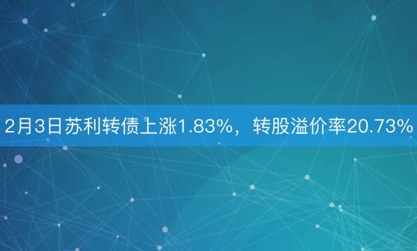 2月3日苏利转债上涨1.83%，转股溢价率20.73%
