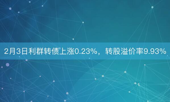 2月3日利群转债上涨0.23%，转股溢价率9.93%