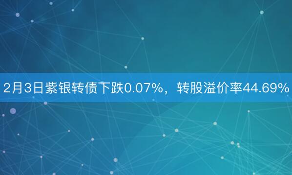 2月3日紫银转债下跌0.07%，转股溢价率44.69%