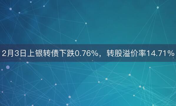 2月3日上银转债下跌0.76%，转股溢价率14.71%