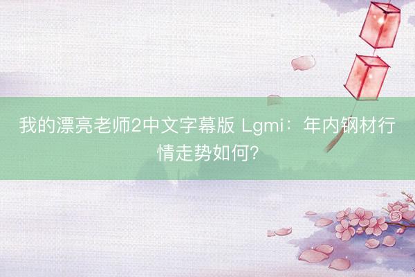 我的漂亮老师2中文字幕版 Lgmi：年内钢材行情走势如何？