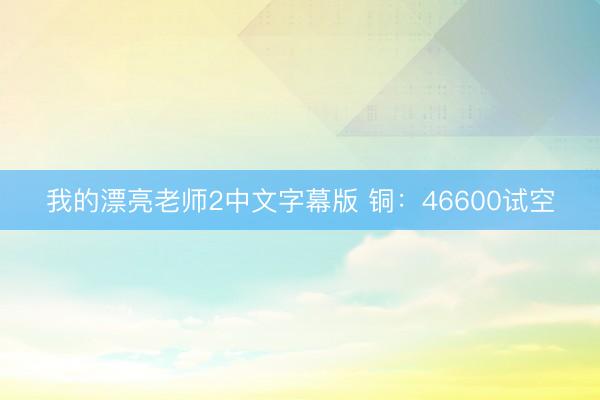 我的漂亮老师2中文字幕版 铜：46600试空