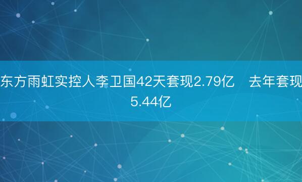 东方雨虹实控人李卫国42天套现2.79亿 去年套现5.44亿