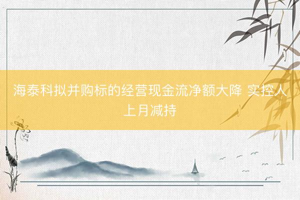 海泰科拟并购标的经营现金流净额大降 实控人上月减持