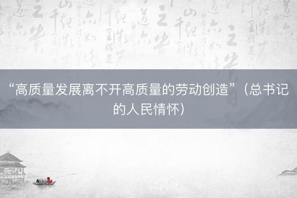 “高质量发展离不开高质量的劳动创造”（总书记的人民情怀）