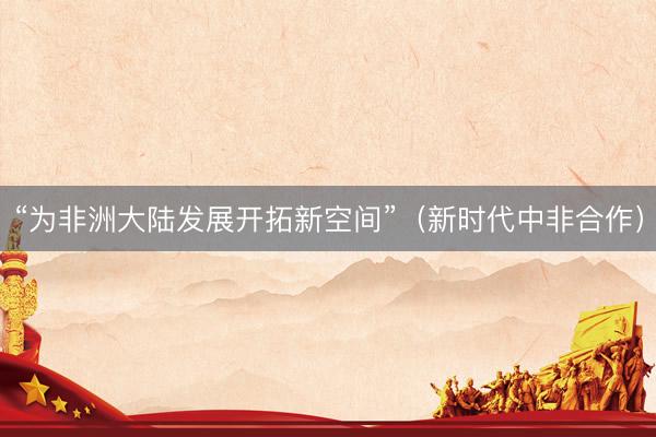 “为非洲大陆发展开拓新空间”（新时代中非合作）