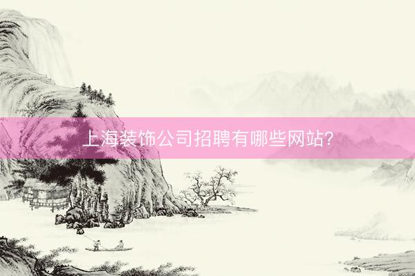 上海装饰公司招聘有哪些网站？