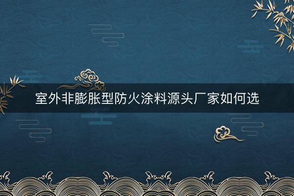 室外非膨胀型防火涂料源头厂家如何选