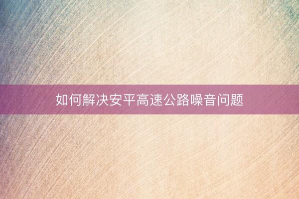如何解决安平高速公路噪音问题