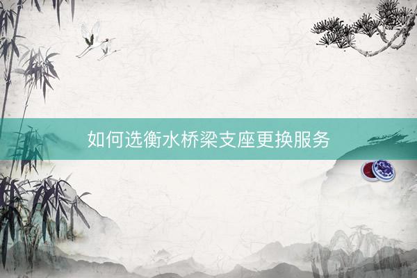 如何选衡水桥梁支座更换服务