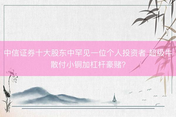 中信证券十大股东中罕见一位个人投资者 超级牛散付小铜加杠杆豪赌？