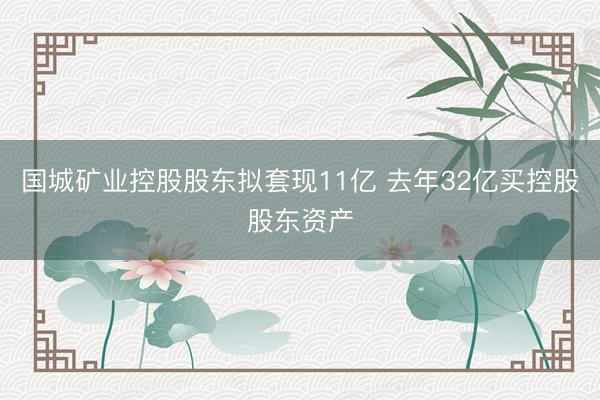 国城矿业控股股东拟套现11亿 去年32亿买控股股东资产