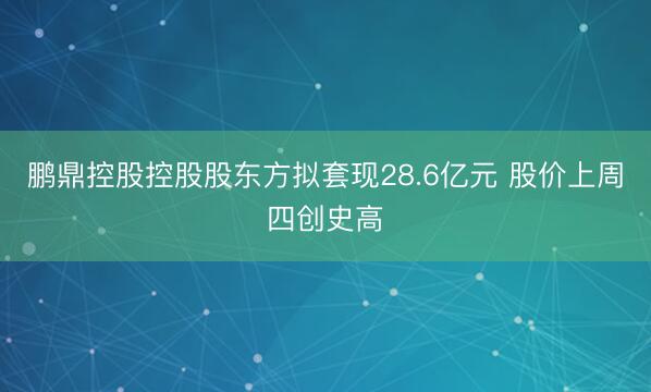 鹏鼎控股控股股东方拟套现28.6亿元 股价上周四创史高