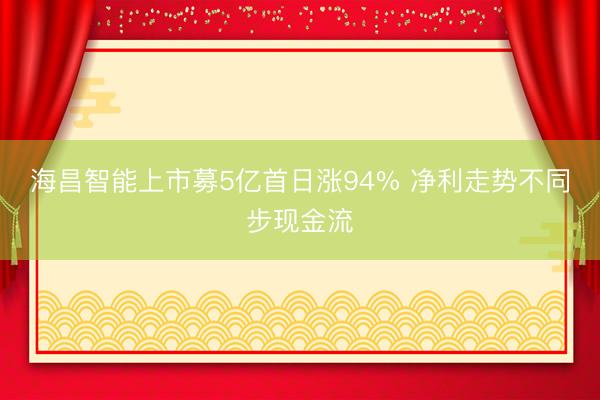 海昌智能上市募5亿首日涨94% 净利走势不同步现金流