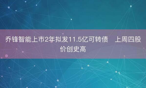 乔锋智能上市2年拟发11.5亿可转债 上周四股价创史高