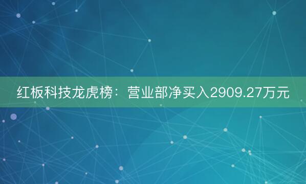 红板科技龙虎榜：营业部净买入2909.27万元