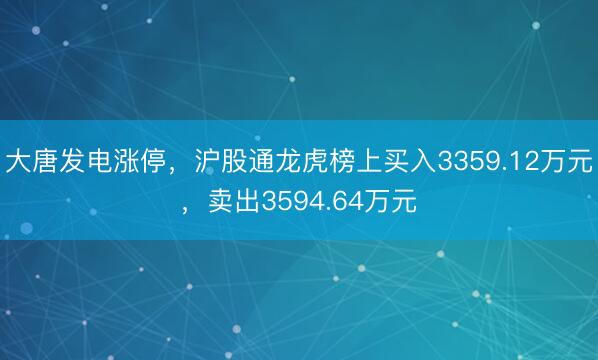 大唐发电涨停，沪股通龙虎榜上买入3359.12万元，卖出3594.64万元