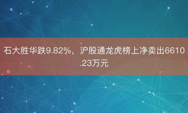 石大胜华跌9.82%，沪股通龙虎榜上净卖出6610.23万元