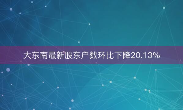 大东南最新股东户数环比下降20.13%