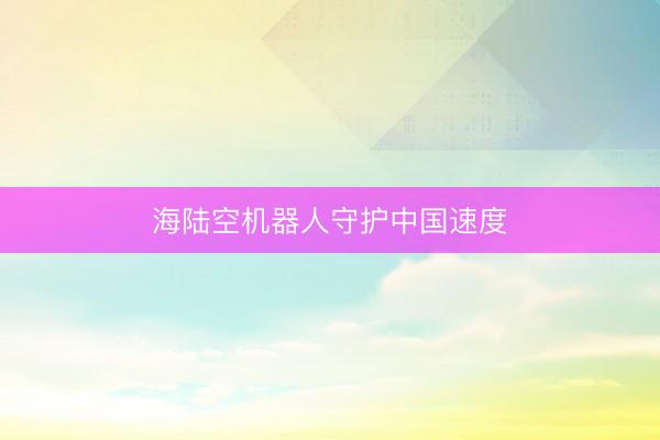 海陆空机器人守护中国速度