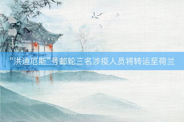 “洪迪厄斯”号邮轮三名涉疫人员将转运至荷兰
