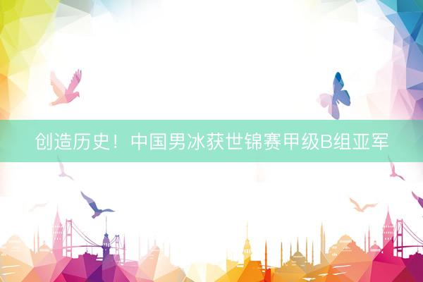 创造历史！中国男冰获世锦赛甲级B组亚军