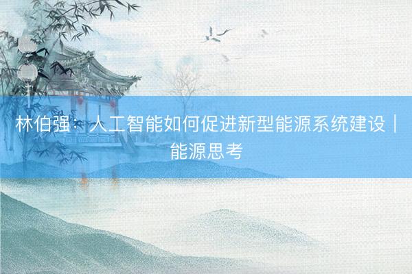 林伯强：人工智能如何促进新型能源系统建设︱能源思考