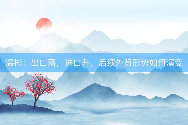 温彬：出口落，进口升，后续外贸形势如何演变