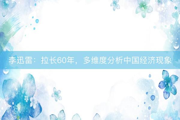 李迅雷：拉长60年，多维度分析中国经济现象