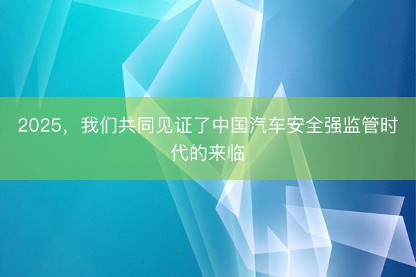 2025，我们共同见证了中国汽车安全强监管时代的来临