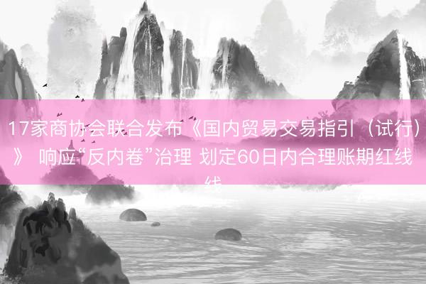 17家商协会联合发布《国内贸易交易指引（试行）》 响应“反内卷”治理 划定60日内合理账期红线