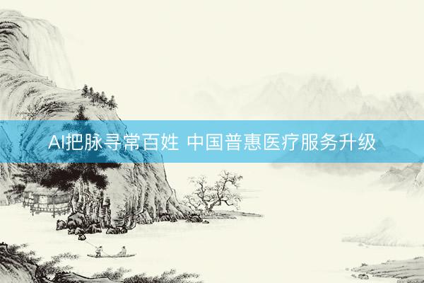 AI把脉寻常百姓 中国普惠医疗服务升级