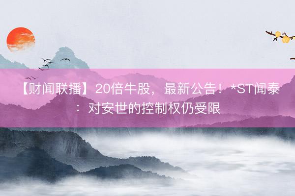 【财闻联播】20倍牛股，最新公告！*ST闻泰：对安世的控制权仍受限