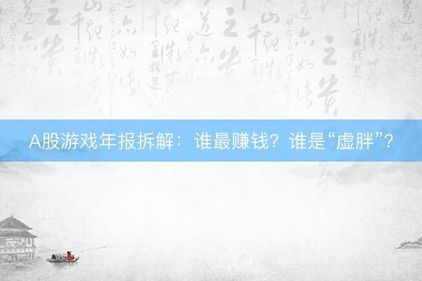 A股游戏年报拆解：谁最赚钱？谁是“虚胖”？
