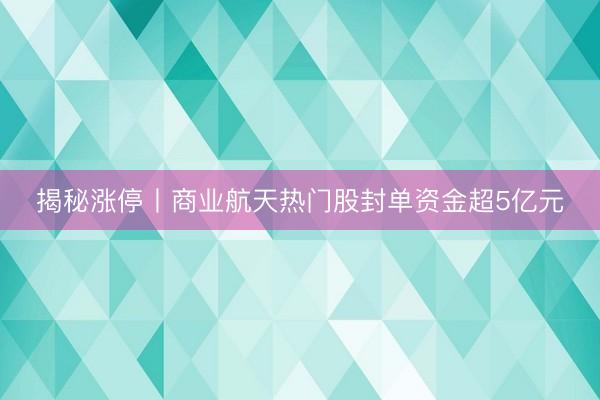 揭秘涨停丨商业航天热门股封单资金超5亿元