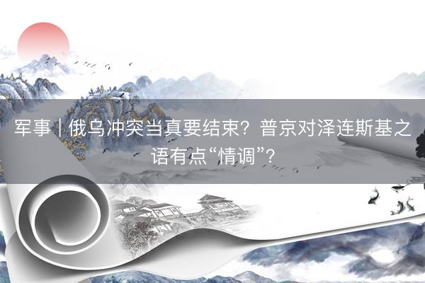 军事 | 俄乌冲突当真要结束？普京对泽连斯基之语有点“情调”？