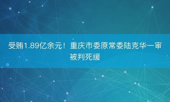 受贿1.89亿余元！重庆市委原常委陆克华一审被判死缓