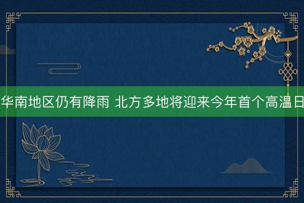 华南地区仍有降雨 北方多地将迎来今年首个高温日