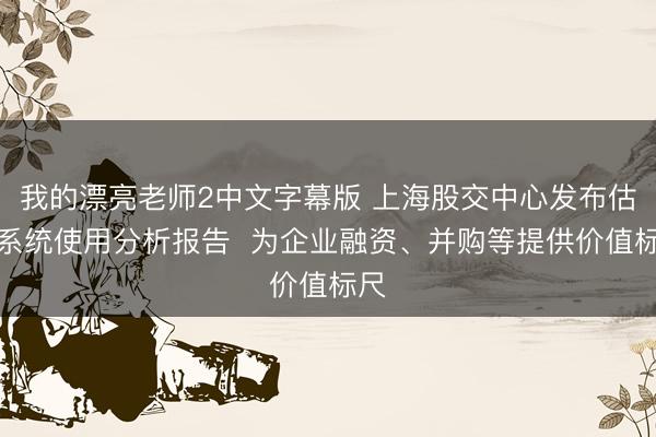 我的漂亮老师2中文字幕版 上海股交中心发布估值系统使用分析报告  为企业融资、并购等提供价值标尺