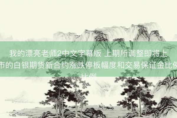 我的漂亮老师2中文字幕版 上期所调整即将上市的白银期货新合约涨跌停板幅度和交易保证金比例
